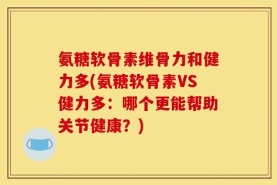 氨糖软骨素维骨力和健力多(氨糖软骨素VS健力多：哪个更能帮助关节健康？)