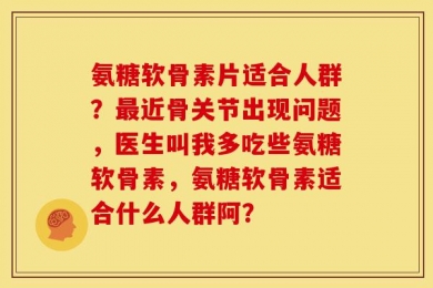 氨糖软骨素片适合人群？最近骨关节出现问题，医生叫我多吃些氨糖软骨素，氨糖软骨素适合什么人群阿？
