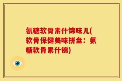 氨糖软骨素什锦味儿(软骨保健美味拼盘：氨糖软骨素什锦)