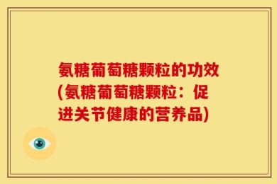 氨糖葡萄糖颗粒的功效(氨糖葡萄糖颗粒：促进关节健康的营养品)