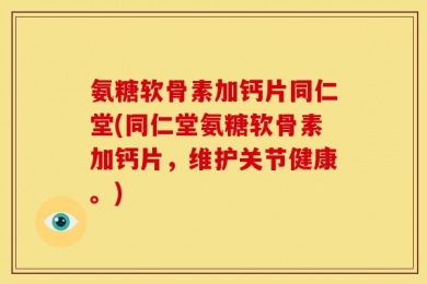 氨糖软骨素加钙片同仁堂(同仁堂氨糖软骨素加钙片，维护关节健康。)