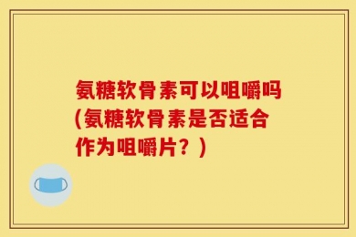 氨糖软骨素可以咀嚼吗(氨糖软骨素是否适合作为咀嚼片？)