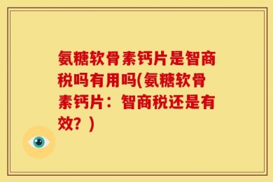 氨糖软骨素钙片是智商税吗有用吗(氨糖软骨素钙片：智商税还是有效？)