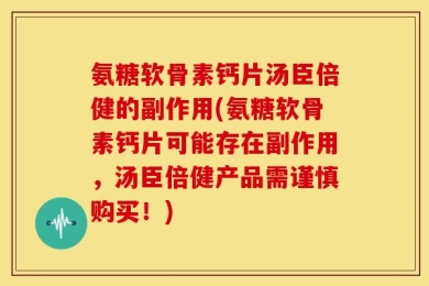 氨糖软骨素钙片汤臣倍健的副作用(氨糖软骨素钙片可能存在副作用，汤臣倍健产品需谨慎购买！)