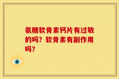 氨糖软骨素钙片有过敏的吗？软骨素有副作用吗？