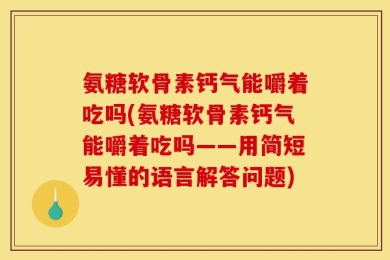 氨糖软骨素钙气能嚼着吃吗(氨糖软骨素钙气能嚼着吃吗——用简短易懂的语言解答问题)