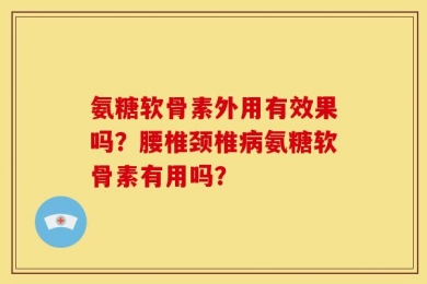 氨糖软骨素外用有效果吗？腰椎颈椎病氨糖软骨素有用吗？