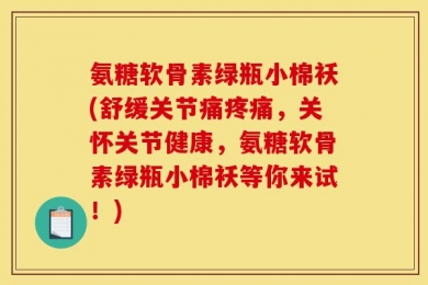 氨糖软骨素绿瓶小棉袄(舒缓关节痛疼痛，关怀关节健康，氨糖软骨素绿瓶小棉袄等你来试！)