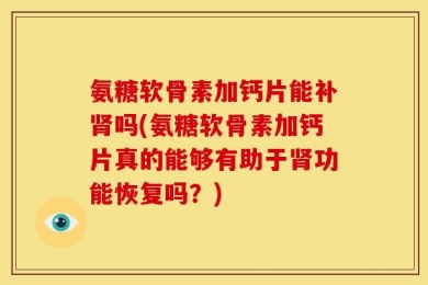 氨糖软骨素加钙片能补肾吗(氨糖软骨素加钙片真的能够有助于肾功能恢复吗？)