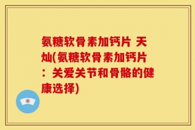 氨糖软骨素加钙片 天灿(氨糖软骨素加钙片：关爱关节和骨骼的健康选择)