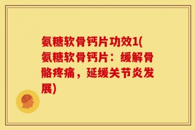 氨糖软骨钙片功效1(氨糖软骨钙片：缓解骨骼疼痛，延缓关节炎发展)