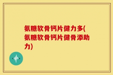 氨糖软骨钙片健力多(氨糖软骨钙片健骨添助力)