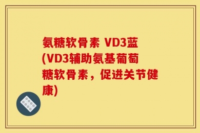 氨糖软骨素 VD3蓝(VD3辅助氨基葡萄糖软骨素，促进关节健康)