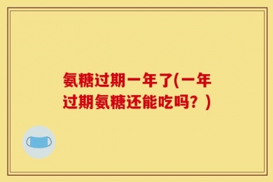 氨糖过期一年了(一年过期氨糖还能吃吗？)