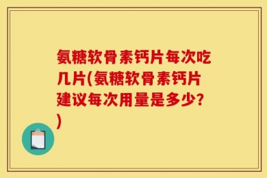 氨糖软骨素钙片每次吃几片(氨糖软骨素钙片建议每次用量是多少？)