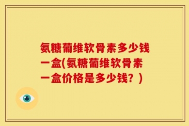 氨糖葡维软骨素多少钱一盒(氨糖葡维软骨素一盒价格是多少钱？)