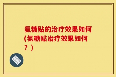 氨糖贴的治疗效果如何(氨糖贴治疗效果如何？)