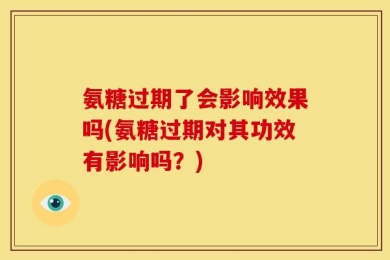 氨糖过期了会影响效果吗(氨糖过期对其功效有影响吗？)