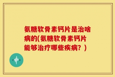 氨糖软骨素钙片是治啥病的(氨糖软骨素钙片能够治疗哪些疾病？)