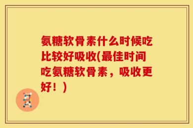 氨糖软骨素什么时候吃比较好吸收(最佳时间吃氨糖软骨素，吸收更好！)