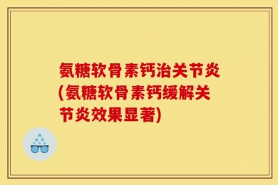 氨糖软骨素钙治关节炎(氨糖软骨素钙缓解关节炎效果显著)