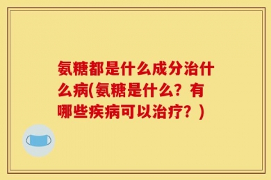 氨糖都是什么成分治什么病(氨糖是什么？有哪些疾病可以治疗？)