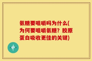 氨糖要咀嚼吗为什么(为何要咀嚼氨糖？胶原蛋白吸收更佳的关键)