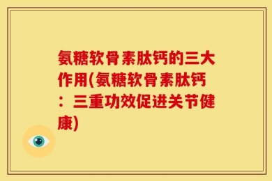 氨糖软骨素肽钙的三大作用(氨糖软骨素肽钙：三重功效促进关节健康)