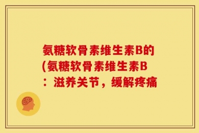 氨糖软骨素维生素B的(氨糖软骨素维生素B：滋养关节，缓解疼痛