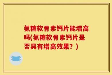 氨糖软骨素钙片能增高吗(氨糖软骨素钙片是否具有增高效果？)