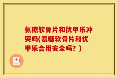 氨糖软骨片和优甲乐冲突吗(氨糖软骨片和优甲乐合用安全吗？)