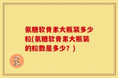 氨糖软骨素大瓶装多少粒(氨糖软骨素大瓶装的粒数是多少？)