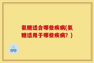 氨糖适合哪些疾病(氨糖适用于哪些疾病？)