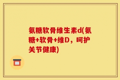 氨糖软骨维生素d(氨糖+软骨+维D，呵护关节健康)