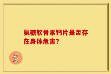 氨糖软骨素钙片是否存在身体危害？