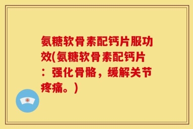 氨糖软骨素配钙片服功效(氨糖软骨素配钙片：强化骨骼，缓解关节疼痛。)