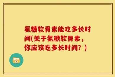 氨糖软骨素能吃多长时间(关于氨糖软骨素，你应该吃多长时间？)