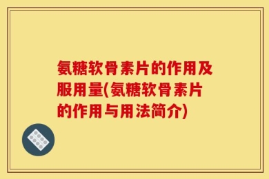 氨糖软骨素片的作用及服用量(氨糖软骨素片的作用与用法简介)