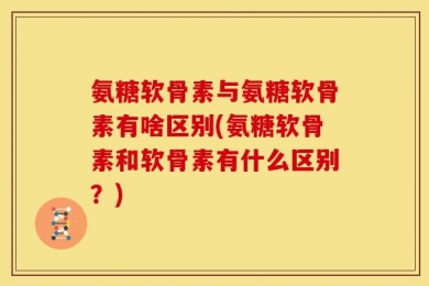 氨糖软骨素与氨糖软骨素有啥区别(氨糖软骨素和软骨素有什么区别？)