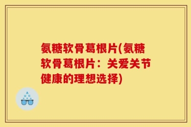 氨糖软骨葛根片(氨糖软骨葛根片：关爱关节健康的理想选择)