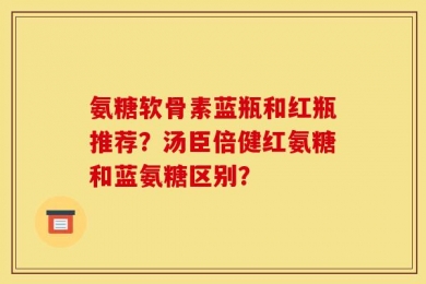 氨糖软骨素蓝瓶和红瓶推荐？汤臣倍健红氨糖和蓝氨糖区别？