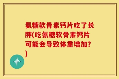 氨糖软骨素钙片吃了长胖(吃氨糖软骨素钙片可能会导致体重增加？)