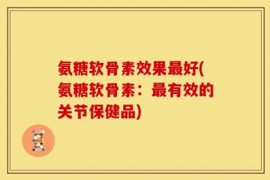 氨糖软骨素效果最好(氨糖软骨素：最有效的关节保健品)