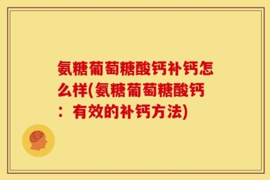 氨糖葡萄糖酸钙补钙怎么样(氨糖葡萄糖酸钙：有效的补钙方法)