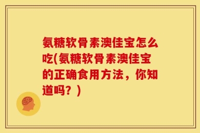 氨糖软骨素澳佳宝怎么吃(氨糖软骨素澳佳宝的正确食用方法，你知道吗？)