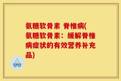 氨糖软骨素 脊椎病(氨糖软骨素：缓解脊椎病症状的有效营养补充品)