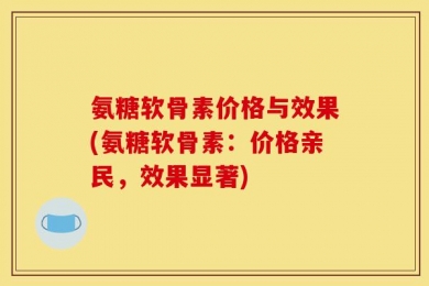 氨糖软骨素价格与效果(氨糖软骨素：价格亲民，效果显著)