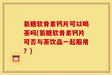 氨糖软骨素钙片可以喝茶吗(氨糖软骨素钙片可否与茶饮品一起服用？)