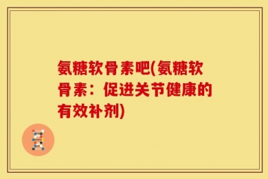 氨糖软骨素吧(氨糖软骨素：促进关节健康的有效补剂)