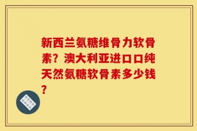 新西兰氨糖维骨力软骨素？澳大利亚进口口纯天然氨糖软骨素多少钱？